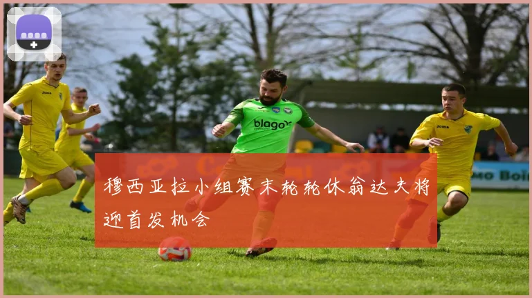 穆西亚拉小组赛末轮轮休翁达夫将迎首发机会