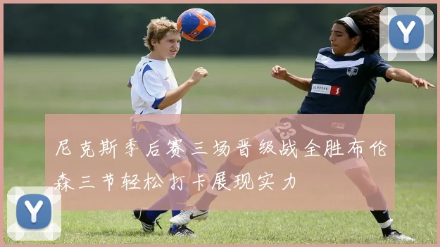 尼克斯季后赛三场晋级战全胜布伦森三节轻松打卡展现实力
