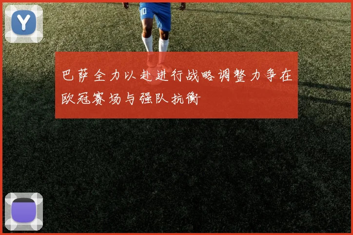 巴萨全力以赴进行战略调整力争在欧冠赛场与强队抗衡