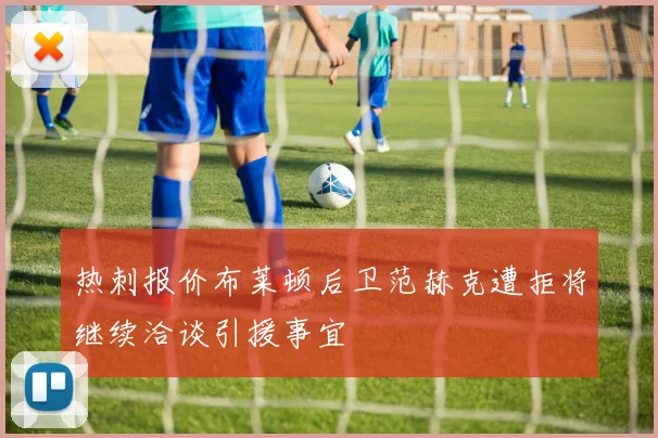 热刺报价布莱顿后卫范赫克遭拒将继续洽谈引援事宜