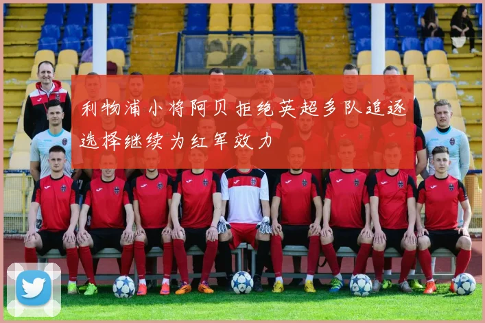 利物浦小将阿贝拒绝英超多队追逐选择继续为红军效力