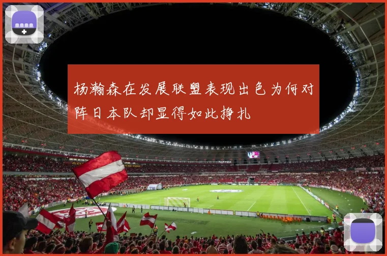 杨瀚森在发展联盟表现出色为何对阵日本队却显得如此挣扎