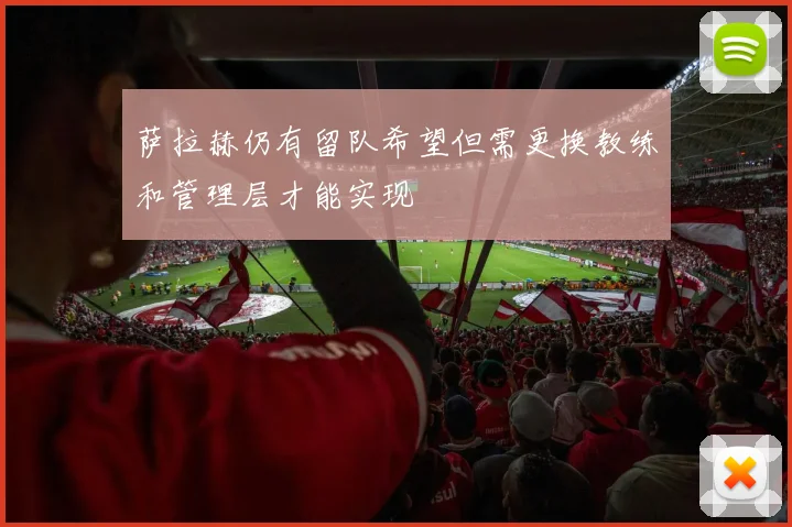 萨拉赫仍有留队希望但需更换教练和管理层才能实现