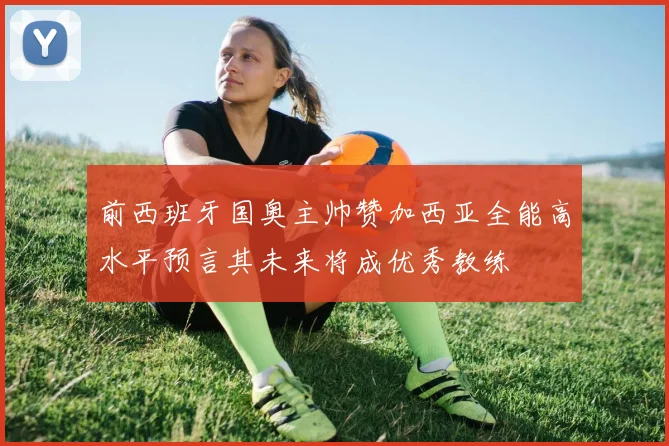 前西班牙国奥主帅赞加西亚全能高水平预言其未来将成优秀教练