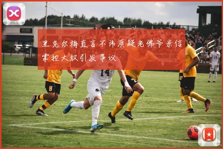 里克尔梅直言不讳质疑老佛爷亲信掌控大权引发争议