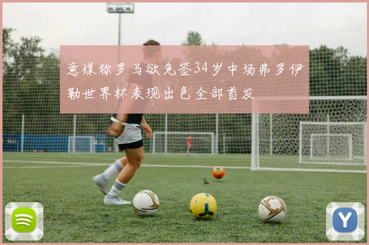 意媒称罗马欲免签34岁中场弗罗伊勒世界杯表现出色全部首发