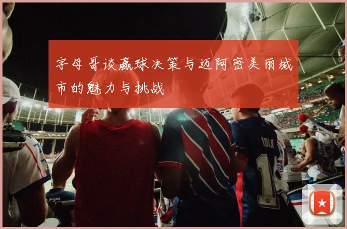 字母哥谈赢球决策与迈阿密美丽城市的魅力与挑战