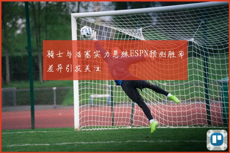 骑士与活塞实力悬殊ESPN预测胜率差异引发关注