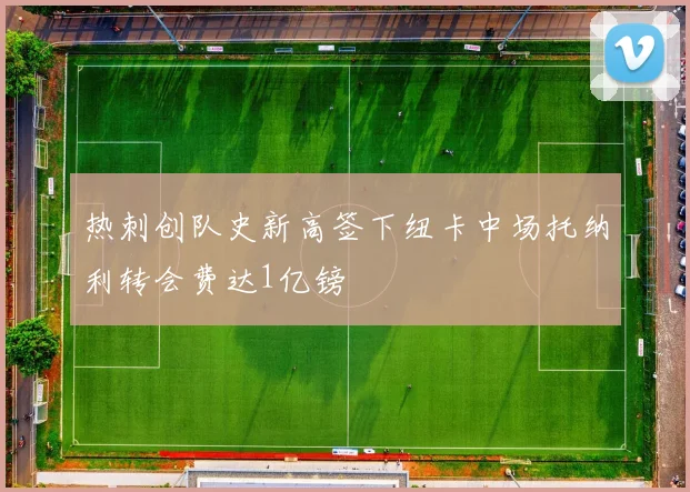 热刺创队史新高签下纽卡中场托纳利转会费达1亿镑