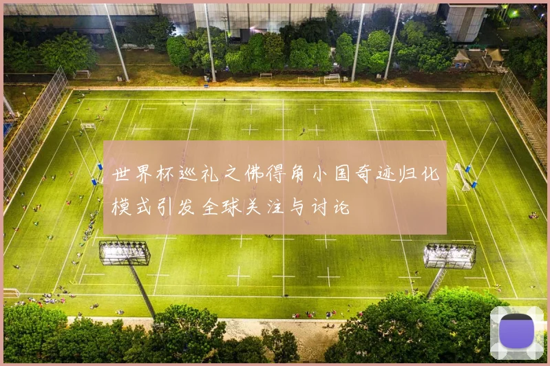 世界杯巡礼之佛得角小国奇迹归化模式引发全球关注与讨论