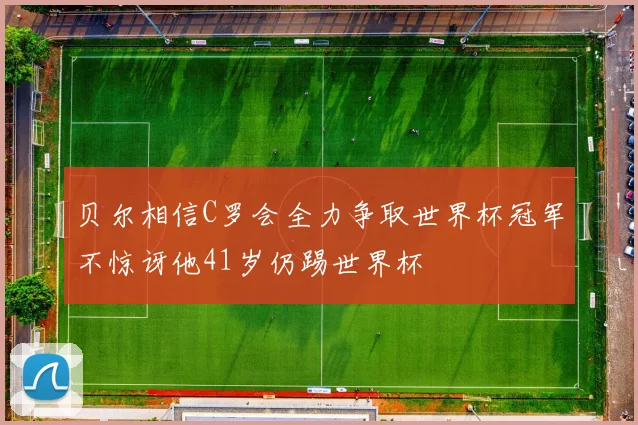 贝尔相信C罗会全力争取世界杯冠军不惊讶他41岁仍踢世界杯