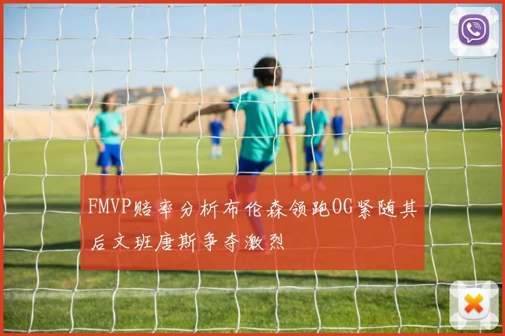 FMVP赔率分析布伦森领跑OG紧随其后文班唐斯争夺激烈